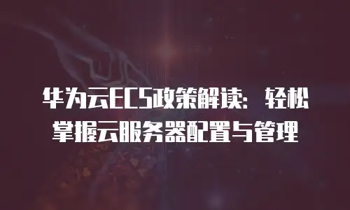 华为云ECS政策解读：轻松掌握云服务器配置与管理