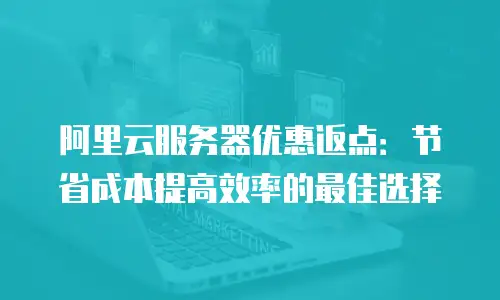 阿里云服务器优惠返点：节省成本提高效率的最佳选择