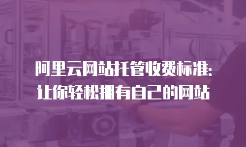 阿里云网站托管收费标准：让你轻松拥有自己的网站