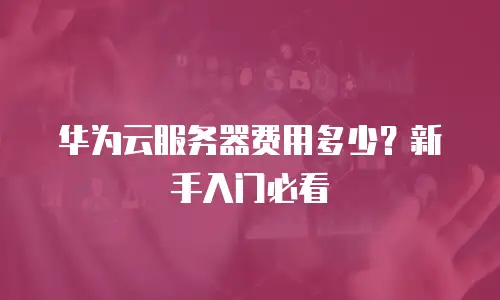 华为云服务器费用多少？新手入门必看