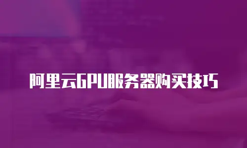 阿里云GPU服务器购买技巧