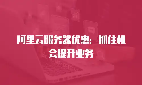 阿里云服务器优惠：抓住机会提升业务