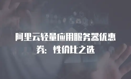 阿里云轻量应用服务器优惠券：性价比之选