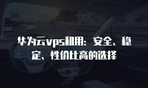华为云vps租用：安全、稳定、性价比高的选择