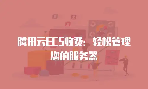 腾讯云ECS收费：轻松管理您的服务器