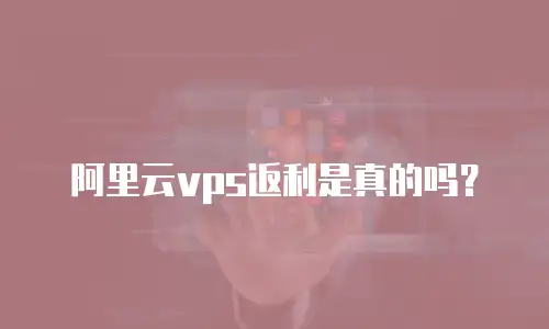 阿里云vps返利是真的吗？