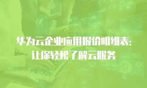 华为云企业应用报价明细表：让你轻松了解云服务
