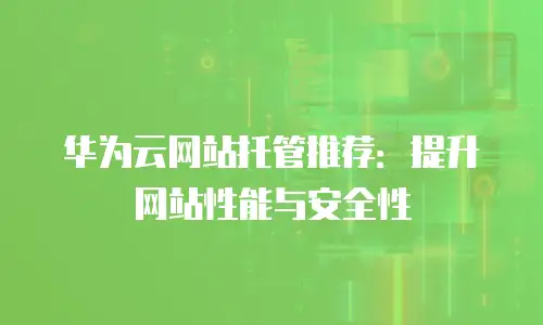华为云网站托管推荐：提升网站性能与安全性