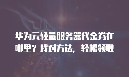 华为云轻量服务器代金券在哪里？找对方法，轻松领取