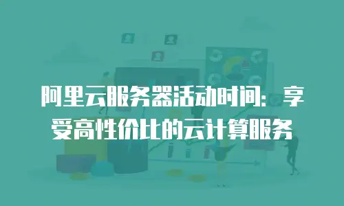 阿里云服务器活动时间：享受高性价比的云计算服务