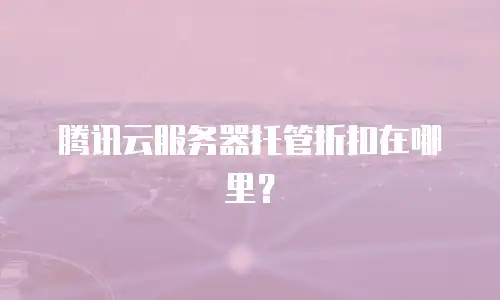 腾讯云服务器托管折扣在哪里？