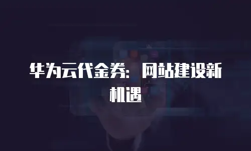 华为云代金券：网站建设新机遇