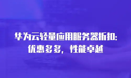 华为云轻量应用服务器折扣：优惠多多，性能卓越
