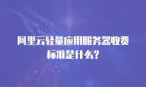阿里云轻量应用服务器收费标准是什么？