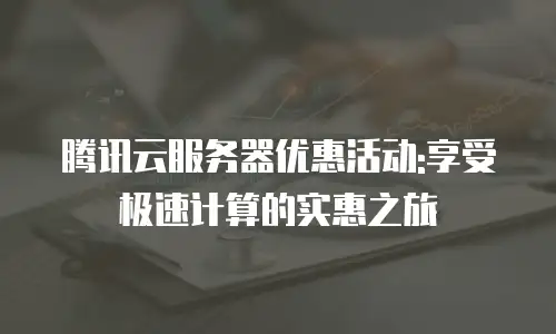 腾讯云服务器优惠活动:享受极速计算的实惠之旅