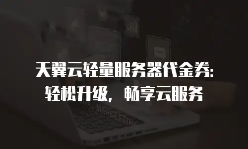天翼云轻量服务器代金券：轻松升级，畅享云服务
