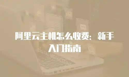 阿里云主机怎么收费：新手入门指南