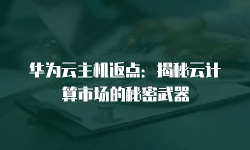 华为云主机返点：揭秘云计算市场的秘密武器