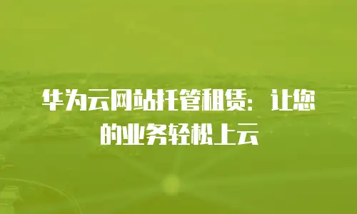 华为云网站托管租赁：让您的业务轻松上云