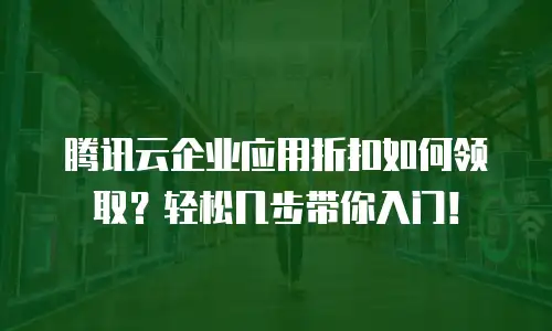 腾讯云企业应用折扣如何领取？轻松几步带你入门！
