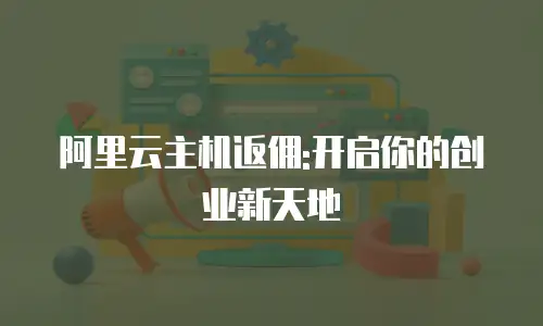 阿里云主机返佣:开启你的创业新天地
