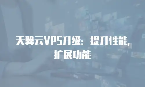 天翼云VPS升级：提升性能，扩展功能