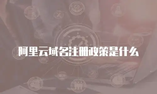 阿里云域名注册政策是什么