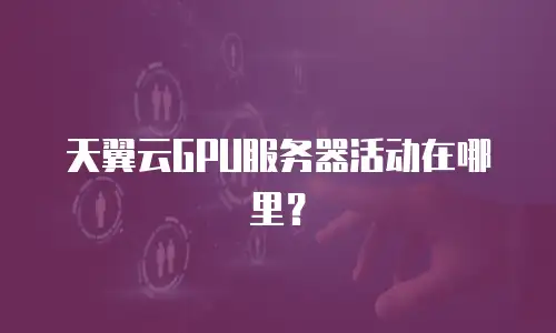 天翼云GPU服务器活动在哪里？