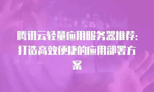 腾讯云轻量应用服务器推荐：打造高效便捷的应用部署方案