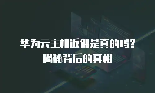 华为云主机返佣是真的吗？揭秘背后的真相