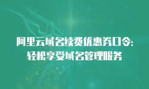 阿里云域名续费优惠券口令：轻松享受域名管理服务