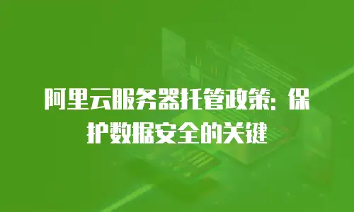 阿里云服务器托管政策: 保护数据安全的关键