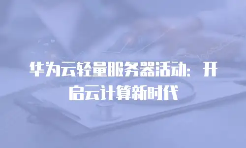 华为云轻量服务器活动：开启云计算新时代