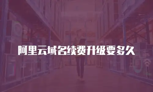 阿里云域名续费升级要多久