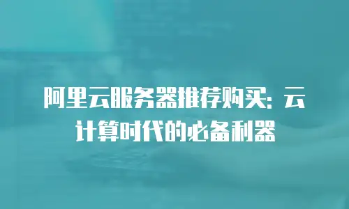 阿里云服务器推荐购买: 云计算时代的必备利器