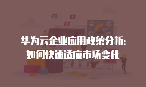 华为云企业应用政策分析：如何快速适应市场变化