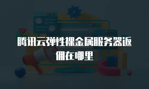 腾讯云弹性裸金属服务器返佣在哪里