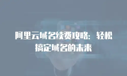 阿里云域名续费攻略：轻松搞定域名的未来