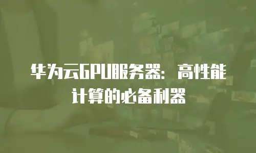 华为云GPU服务器：高性能计算的必备利器
