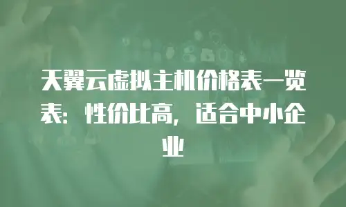 天翼云虚拟主机价格表一览表：性价比高，适合中小企业