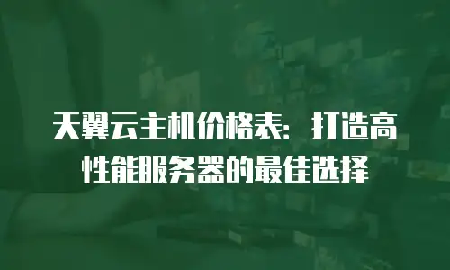 天翼云主机价格表：打造高性能服务器的最佳选择