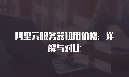 阿里云服务器租用价格：详解与对比