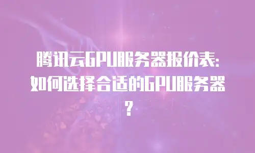 腾讯云GPU服务器报价表：如何选择合适的GPU服务器？