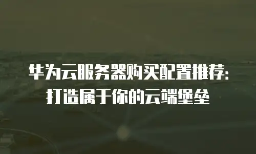华为云服务器购买配置推荐：打造属于你的云端堡垒