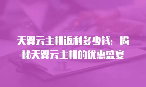 天翼云主机返利多少钱：揭秘天翼云主机的优惠盛宴