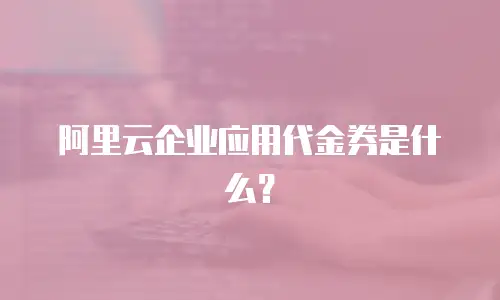 阿里云企业应用代金券是什么？