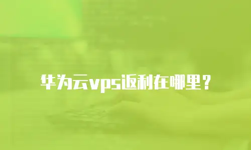 华为云vps返利在哪里？