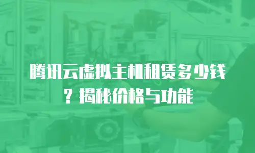腾讯云虚拟主机租赁多少钱？揭秘价格与功能