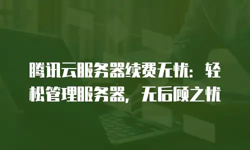 腾讯云服务器续费无忧：轻松管理服务器，无后顾之忧