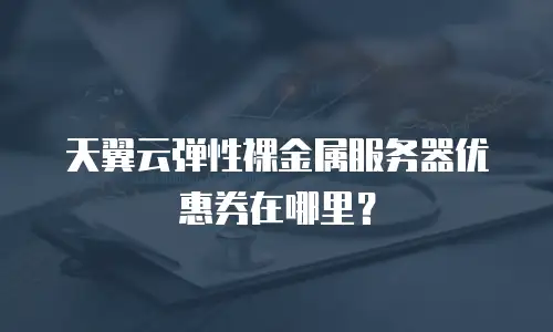 天翼云弹性裸金属服务器优惠券在哪里？